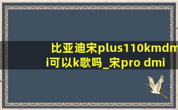 比亚迪宋plus110kmdmi可以k歌吗_宋pro dmi可以k歌吗